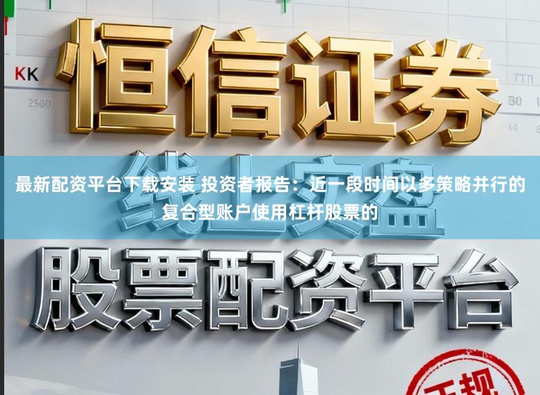 最新配资平台下载安装 投资者报告：近一段时间以多策略并行的复合型账户使用杠杆股票的