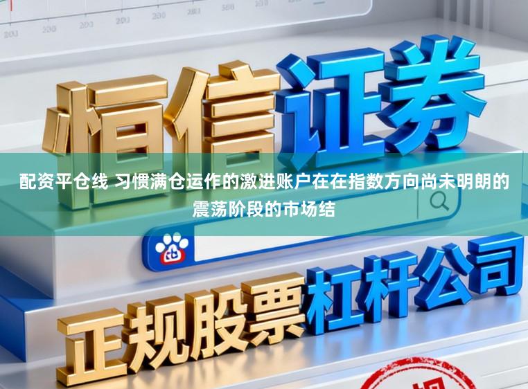 配资平仓线 习惯满仓运作的激进账户在在指数方向尚未明朗的震荡阶段的市场结