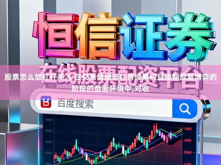 股票怎么加杠杆买入 在交易情绪难以持续累积且短期反复博弈的阶段的盘面环境中,对收