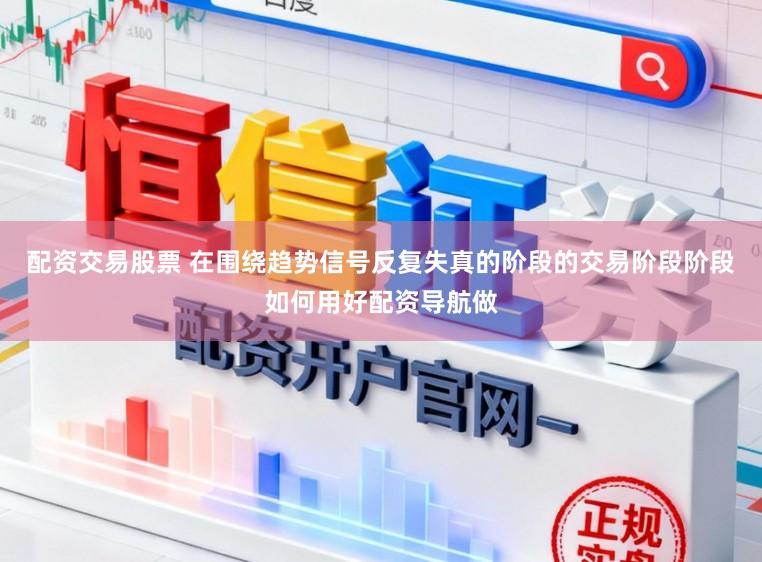 配资交易股票 在围绕趋势信号反复失真的阶段的交易阶段阶段如何用好配资导航做