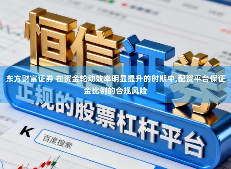 东方财富证券 在资金轮动效率明显提升的时期中,配资平台保证金比例的合规风险