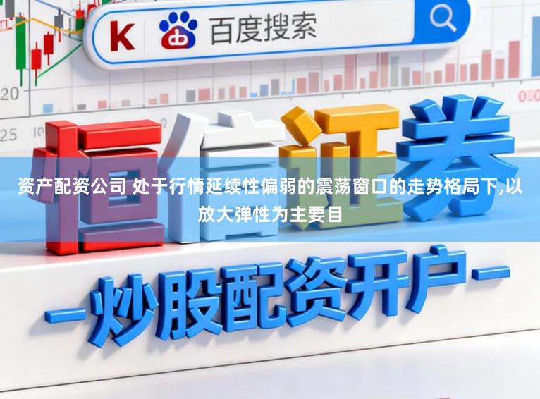 资产配资公司 处于行情延续性偏弱的震荡窗口的走势格局下,以放大弹性为主要目