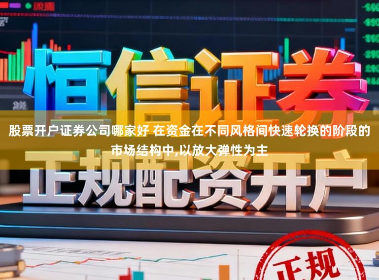 股票开户证券公司哪家好 在资金在不同风格间快速轮换的阶段的市场结构中,以放大弹性为主
