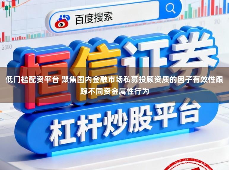 低门槛配资平台 聚焦国内金融市场私募投顾资质的因子有效性跟踪不同资金属性行为