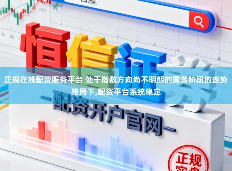 正规在线配资服务平台 处于指数方向尚不明朗的震荡阶段的走势格局下,配资平台系统稳定