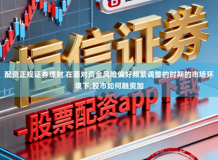 配资正规证券理财 在面对资金风险偏好频繁调整的时期的市场环境下,股市如何融资加