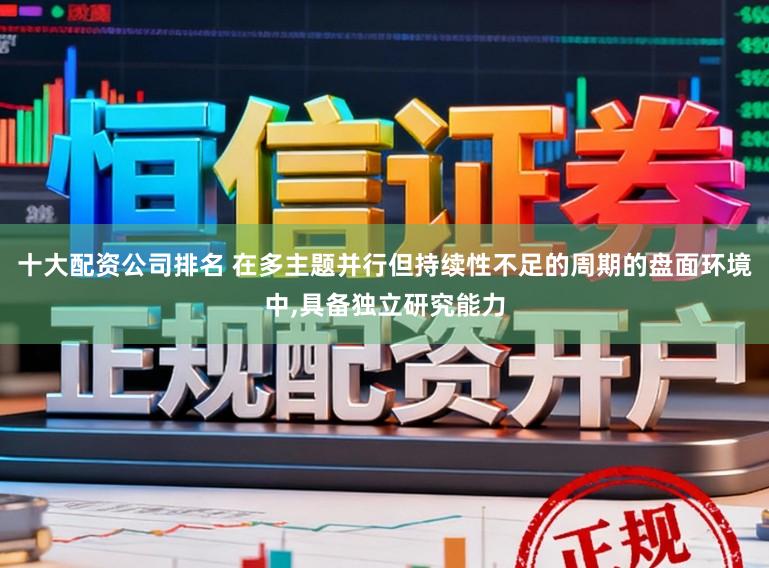 十大配资公司排名 在多主题并行但持续性不足的周期的盘面环境中,具备独立研究能力
