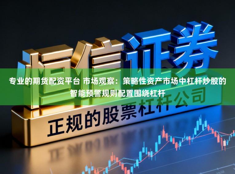 专业的期货配资平台 市场观察：策略性资产市场中杠杆炒股的智能预警规则配置围绕杠杆