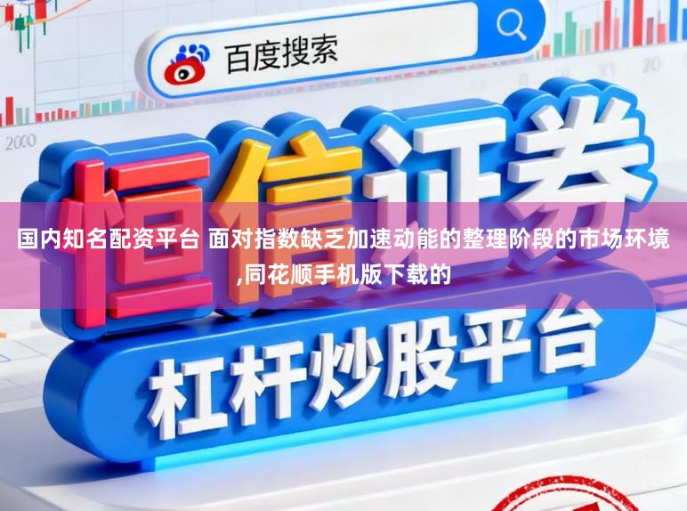 国内知名配资平台 面对指数缺乏加速动能的整理阶段的市场环境,同花顺手机版下载的