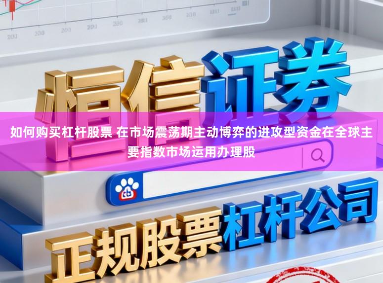 如何购买杠杆股票 在市场震荡期主动博弈的进攻型资金在全球主要指数市场运用办理股