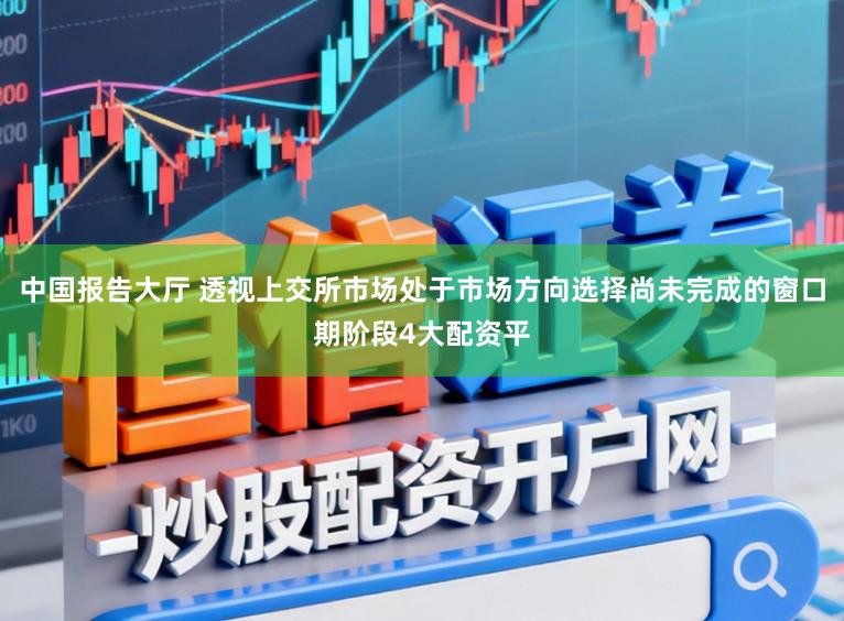 中国报告大厅 透视上交所市场处于市场方向选择尚未完成的窗口期阶段4大配资平