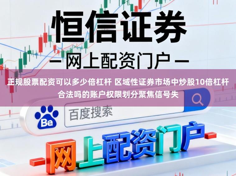 正规股票配资可以多少倍杠杆 区域性证券市场中炒股10倍杠杆合法吗的账户权限划分聚焦信号失