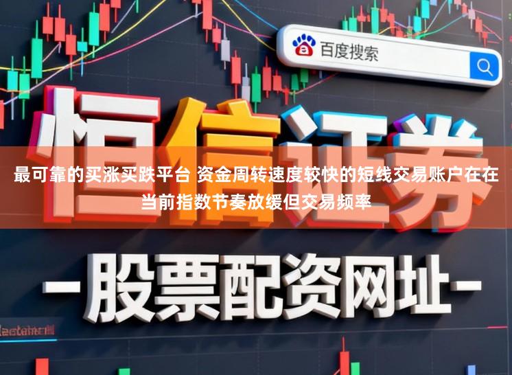 最可靠的买涨买跌平台 资金周转速度较快的短线交易账户在在当前指数节奏放缓但交易频率