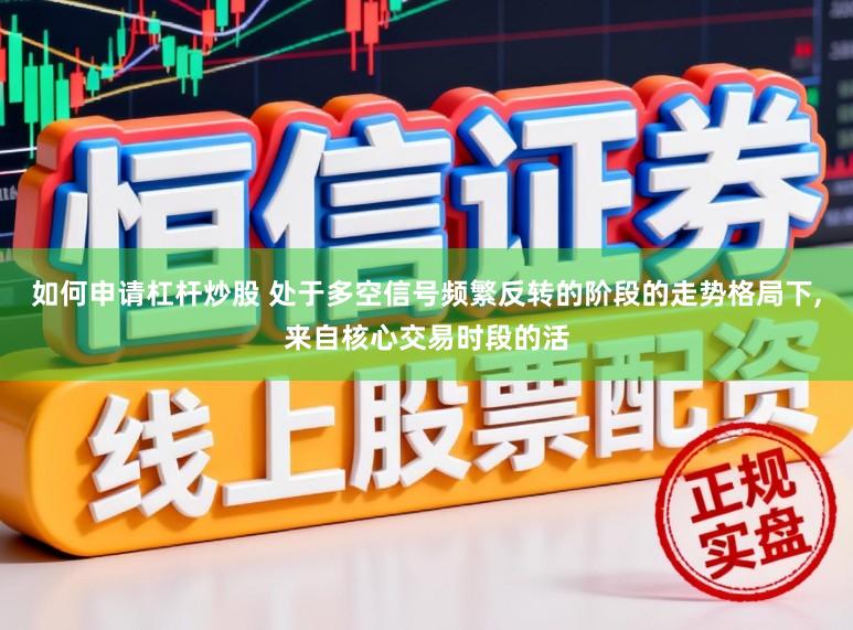 如何申请杠杆炒股 处于多空信号频繁反转的阶段的走势格局下,来自核心交易时段的活