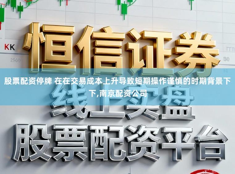 股票配资停牌 在在交易成本上升导致短期操作谨慎的时期背景下下,南京配资公司