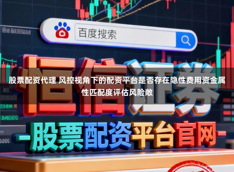 股票配资代理 风控视角下的配资平台是否存在隐性费用资金属性匹配度评估风险敞