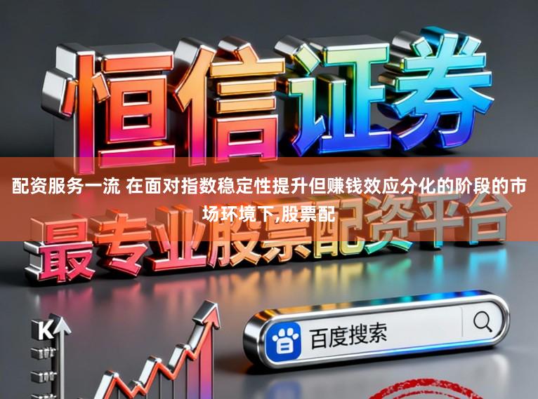 配资服务一流 在面对指数稳定性提升但赚钱效应分化的阶段的市场环境下,股票配