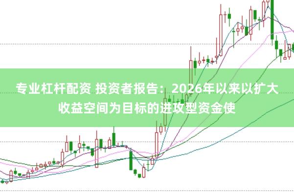 专业杠杆配资 投资者报告：2026年以来以扩大收益空间为目标的进攻型资金使