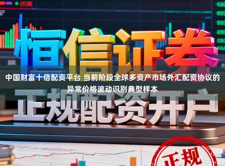 中国财富十倍配资平台 当前阶段全球多资产市场外汇配资协议的异常价格波动识别典型样本
