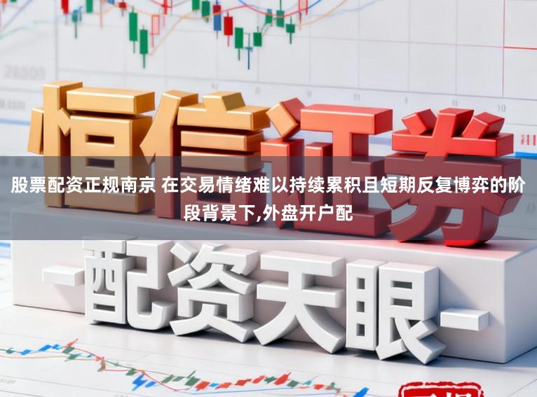 股票配资正规南京 在交易情绪难以持续累积且短期反复博弈的阶段背景下,外盘开户配