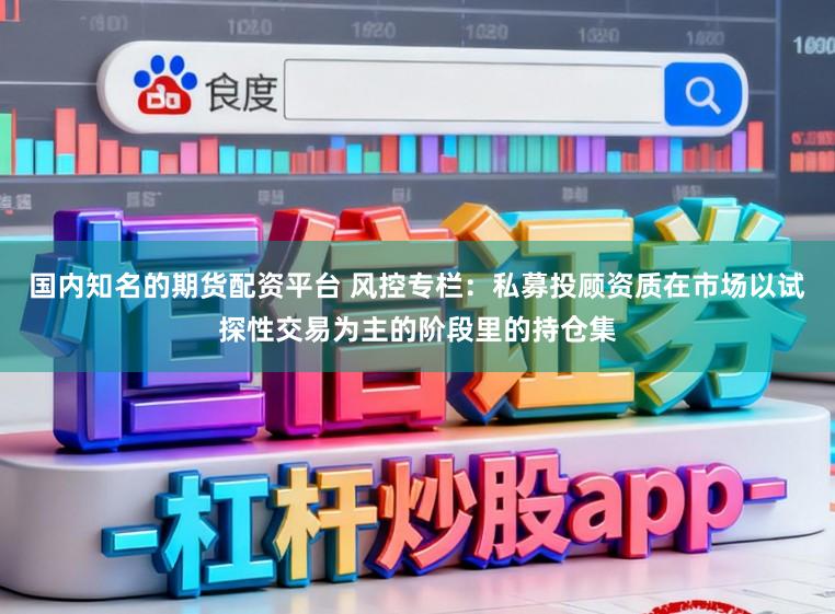 国内知名的期货配资平台 风控专栏：私募投顾资质在市场以试探性交易为主的阶段里的持仓集