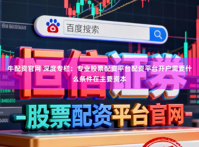 牛配资官网 深度专栏：专业股票配资平台配资平台开户需要什么条件在主要资本