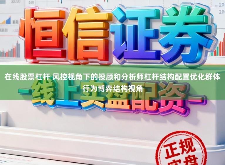 在线股票杠杆 风控视角下的投顾和分析师杠杆结构配置优化群体行为博弈结构视角