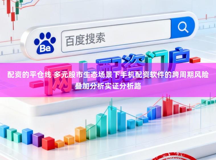 配资的平仓线 多元股市生态场景下手机配资软件的跨周期风险叠加分析实证分析路