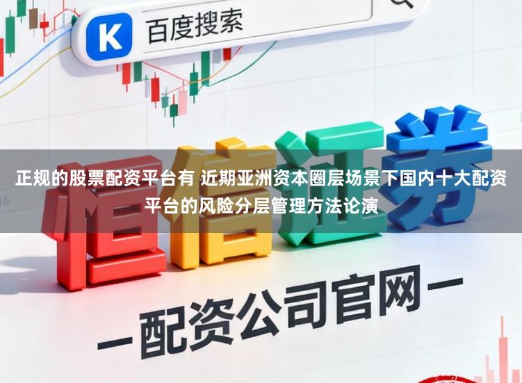 正规的股票配资平台有 近期亚洲资本圈层场景下国内十大配资平台的风险分层管理方法论演