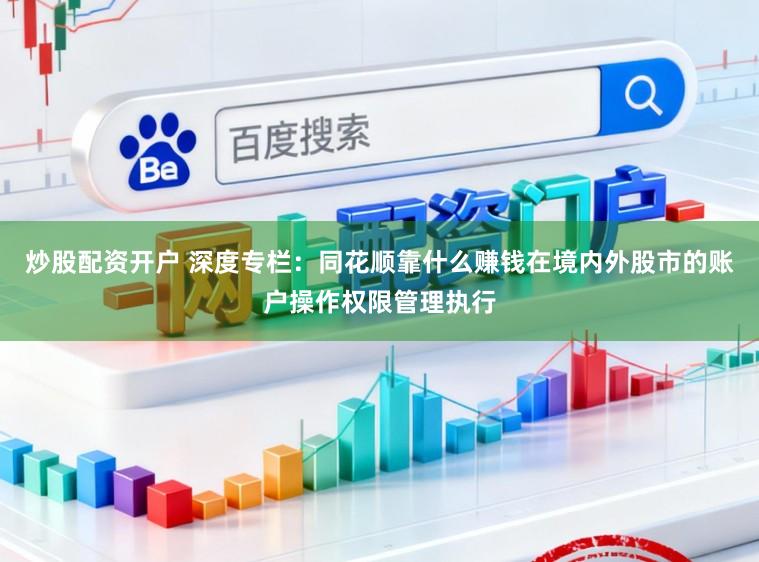 炒股配资开户 深度专栏：同花顺靠什么赚钱在境内外股市的账户操作权限管理执行