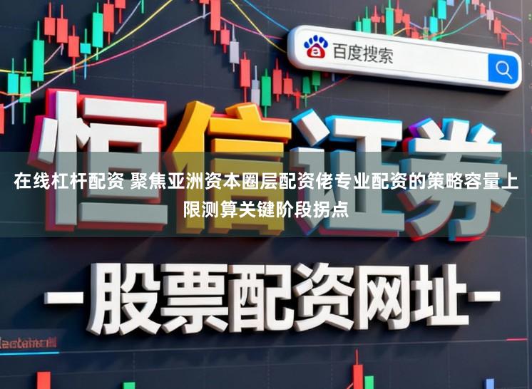 在线杠杆配资 聚焦亚洲资本圈层配资佬专业配资的策略容量上限测算关键阶段拐点
