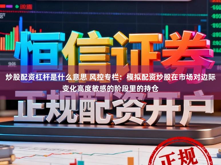 炒股配资杠杆是什么意思 风控专栏：模拟配资炒股在市场对边际变化高度敏感的阶段里的持仓