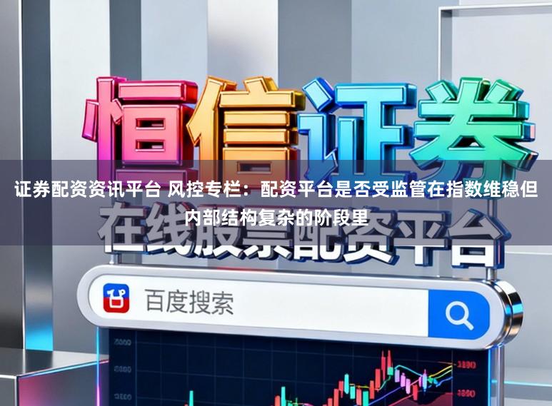 证券配资资讯平台 风控专栏：配资平台是否受监管在指数维稳但内部结构复杂的阶段里