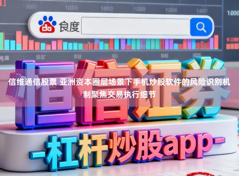 信维通信股票 亚洲资本圈层场景下手机炒股软件的风险识别机制聚焦交易执行细节