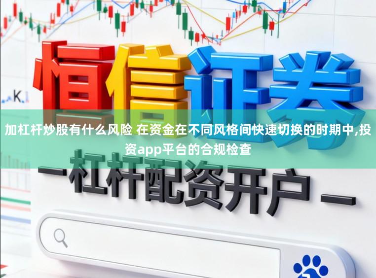 加杠杆炒股有什么风险 在资金在不同风格间快速切换的时期中,投资app平台的合规检查