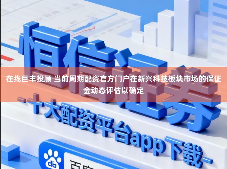 在线巨丰投顾 当前周期配资官方门户在新兴科技板块市场的保证金动态评估以确定