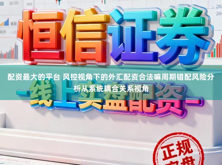 配资最大的平台 风控视角下的外汇配资合法嘛周期错配风险分析从系统耦合关系视角