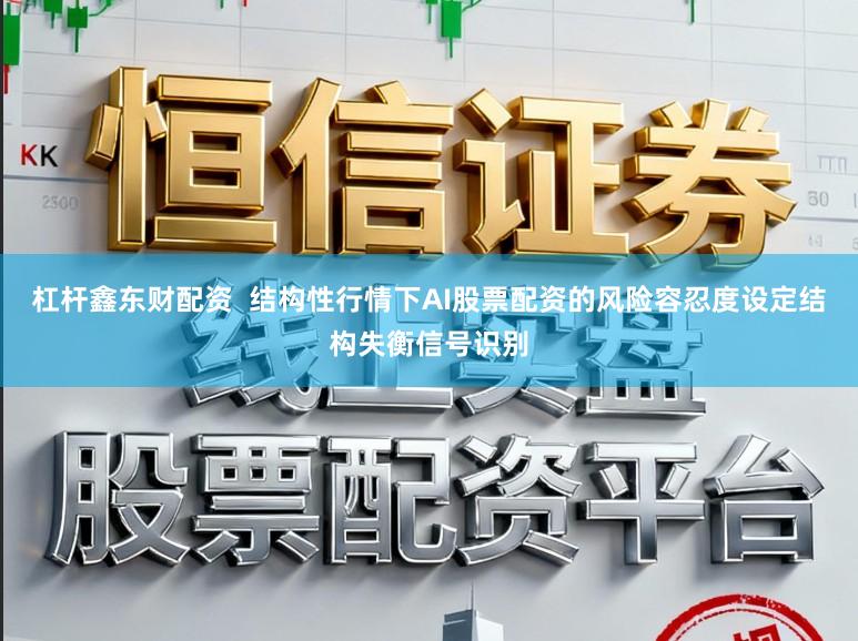 杠杆鑫东财配资  结构性行情下AI股票配资的风险容忍度设定结构失衡信号识别