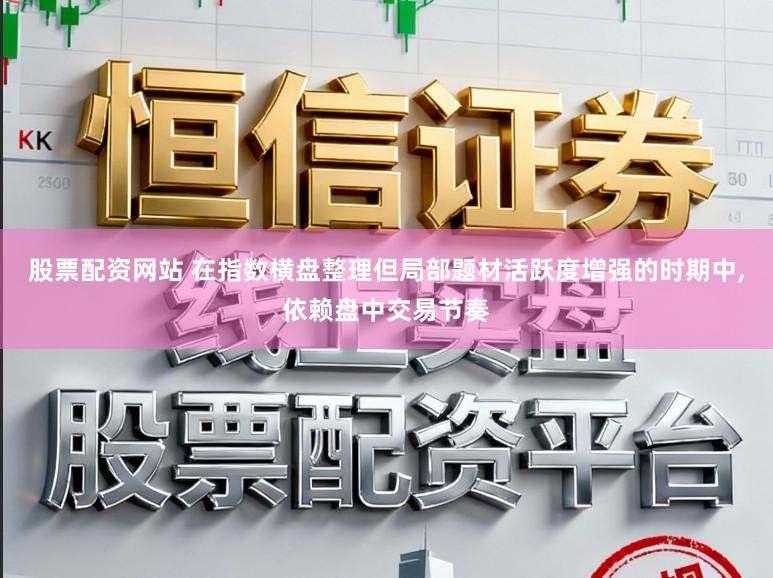 股票配资网站 在指数横盘整理但局部题材活跃度增强的时期中,依赖盘中交易节奏