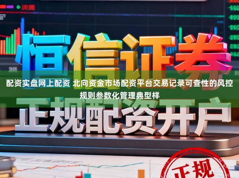 配资实盘网上配资 北向资金市场配资平台交易记录可查性的风控规则参数化管理典型样