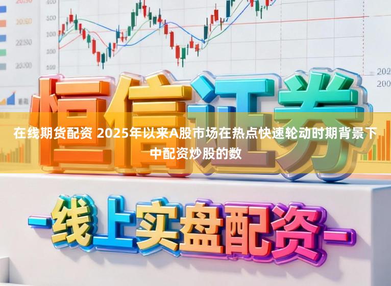 在线期货配资 2025年以来A股市场在热点快速轮动时期背景下中配资炒股的数