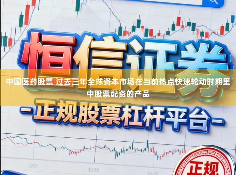 中国医药股票 过去三年全球资本市场在当前热点快速轮动时期里中股票配资的产品