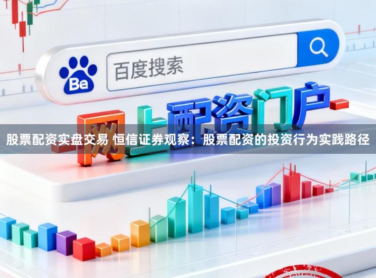 股票配资实盘交易 恒信证券观察：股票配资的投资行为实践路径