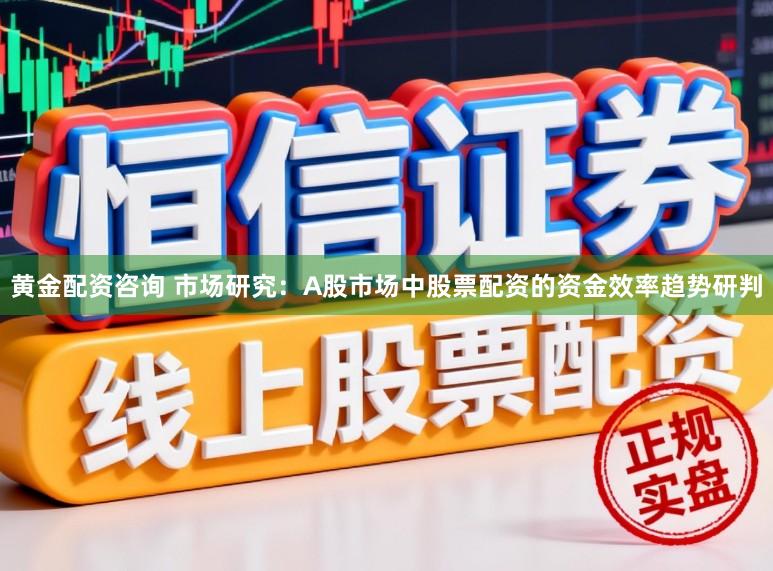 黄金配资咨询 市场研究：A股市场中股票配资的资金效率趋势研判