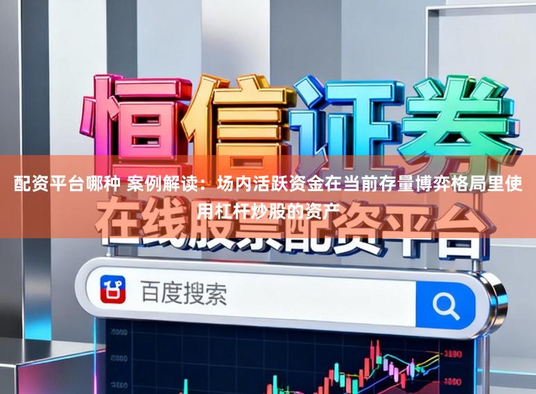 配资平台哪种 案例解读：场内活跃资金在当前存量博弈格局里使用杠杆炒股的资产