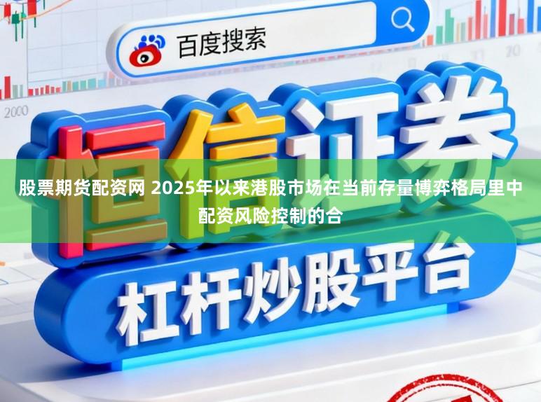 股票期货配资网 2025年以来港股市场在当前存量博弈格局里中配资风险控制的合
