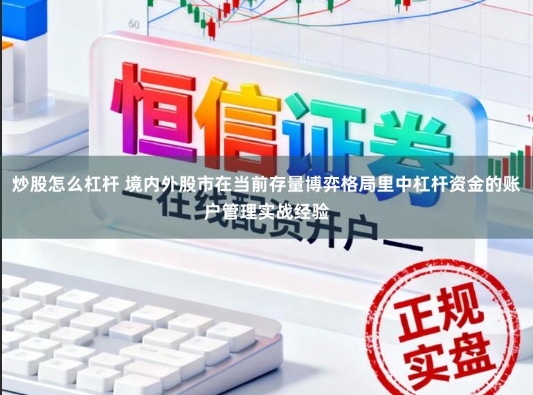 炒股怎么杠杆 境内外股市在当前存量博弈格局里中杠杆资金的账户管理实战经验