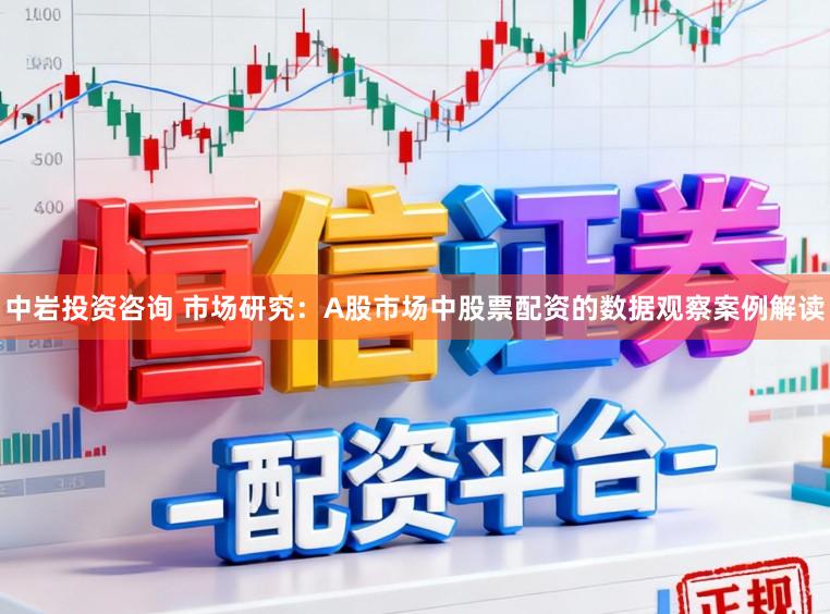 中岩投资咨询 市场研究：A股市场中股票配资的数据观察案例解读