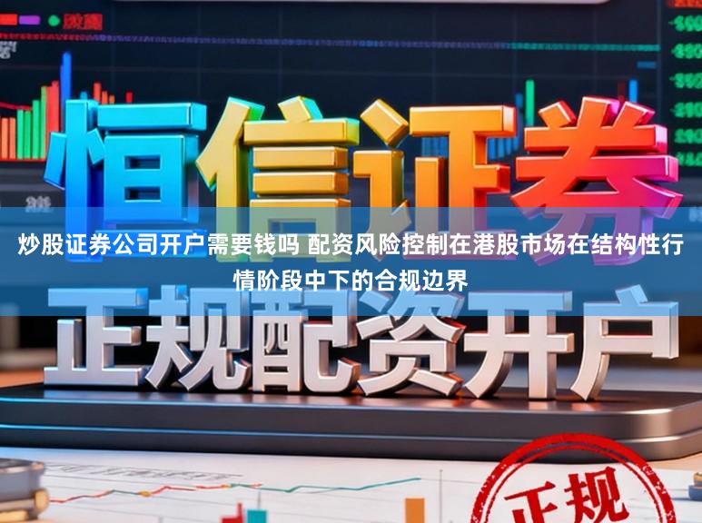 炒股证券公司开户需要钱吗 配资风险控制在港股市场在结构性行情阶段中下的合规边界