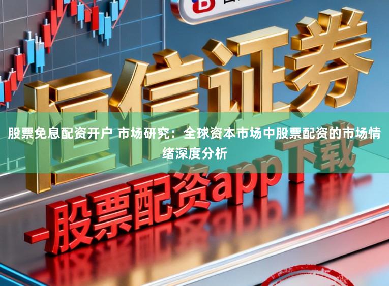 股票免息配资开户 市场研究：全球资本市场中股票配资的市场情绪深度分析